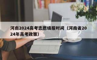 河南2024高考志愿填报时间（河南省2024年高考政策）