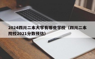 2024四川二本大学有哪些学校（四川二本院校2021分数预估）