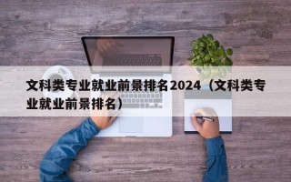 文科类专业就业前景排名2024（文科类专业就业前景排名）