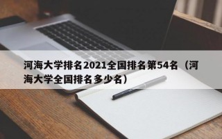 河海大学排名2021全国排名第54名（河海大学全国排名多少名）