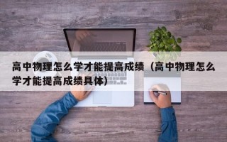 高中物理怎么学才能提高成绩（高中物理怎么学才能提高成绩具体）