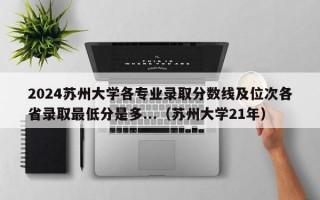 2024苏州大学各专业录取分数线及位次各省录取最低分是多...（苏州大学21年）