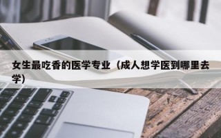 女生最吃香的医学专业（成人想学医到哪里去学）