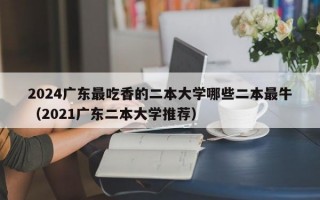 2024广东最吃香的二本大学哪些二本最牛（2021广东二本大学推荐）