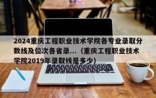 2024重庆工程职业技术学院各专业录取分数线及位次各省录...（重庆工程职业技术学院2019年录取线是多少）