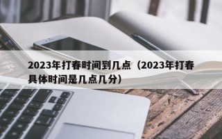 2023年打春时间到几点（2023年打春具体时间是几点几分）