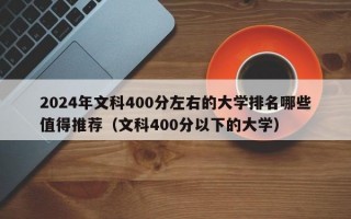 2024年文科400分左右的大学排名哪些值得推荐（文科400分以下的大学）