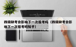 四级缺考会影响下一次报考吗（四级缺考会影响下一次报考吗知乎）