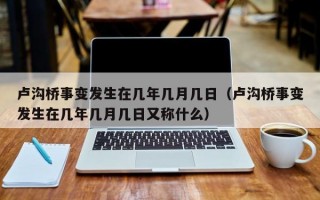 卢沟桥事变发生在几年几月几日（卢沟桥事变发生在几年几月几日又称什么）