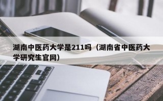 湖南中医药大学是211吗（湖南省中医药大学研究生官网）