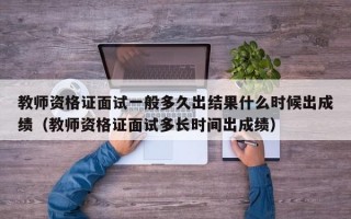 教师资格证面试一般多久出结果什么时候出成绩（教师资格证面试多长时间出成绩）