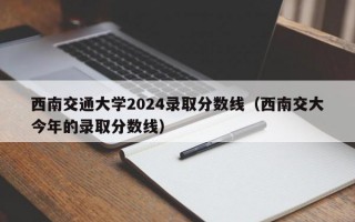 西南交通大学2024录取分数线（西南交大今年的录取分数线）