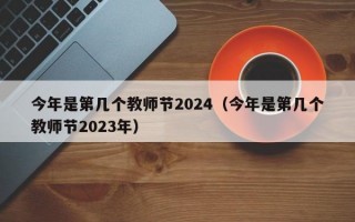 今年是第几个教师节2024（今年是第几个教师节2023年）