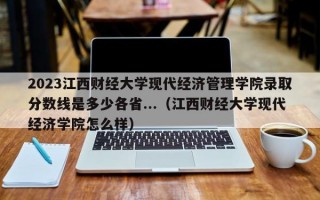 2023江西财经大学现代经济管理学院录取分数线是多少各省...（江西财经大学现代经济学院怎么样）