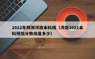 2022年预测河南本科线（河南2021本科预估分数线是多少）