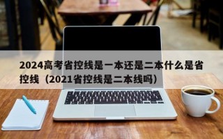 2024高考省控线是一本还是二本什么是省控线（2021省控线是二本线吗）