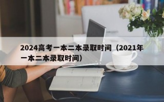 2024高考一本二本录取时间（2021年一本二本录取时间）