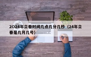 2O24年立春时间几点几分几秒（24年立春是几月几号）