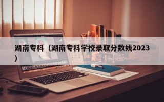 湖南专科（湖南专科学校录取分数线2023）