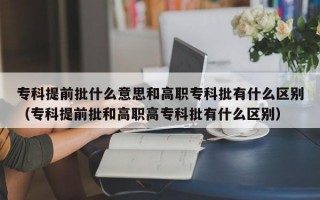 专科提前批什么意思和高职专科批有什么区别（专科提前批和高职高专科批有什么区别）