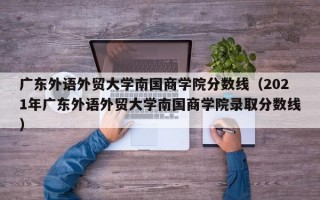 广东外语外贸大学南国商学院分数线（2021年广东外语外贸大学南国商学院录取分数线）