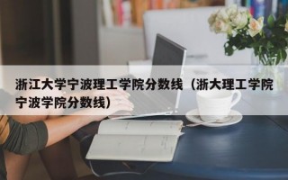 浙江大学宁波理工学院分数线（浙大理工学院宁波学院分数线）