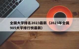 全国大学排名2023最新（2023年全国985大学排行榜最新）