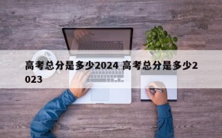 高考总分是多少2024 高考总分是多少2023