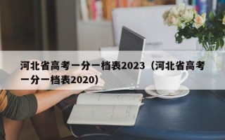 河北省高考一分一档表2023（河北省高考一分一档表2020）