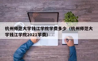 杭州师范大学钱江学院学费多少（杭州师范大学钱江学院2021学费）