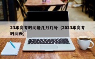 23年高考时间是几月几号（2023年高考时间表）