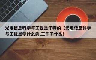 光电信息科学与工程是干嘛的（光电信息科学与工程是学什么的,工作干什么）