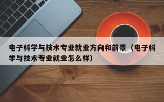 电子科学与技术专业就业方向和前景（电子科学与技术专业就业怎么样）