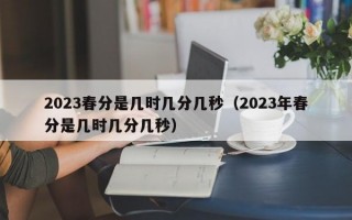 2023春分是几时几分几秒（2023年春分是几时几分几秒）