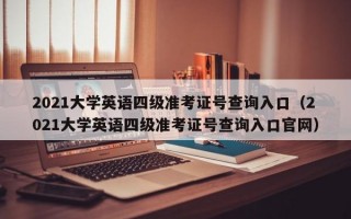 2021大学英语四级准考证号查询入口（2021大学英语四级准考证号查询入口官网）