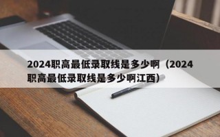 2024职高最低录取线是多少啊（2024职高最低录取线是多少啊江西）