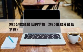 985分数线最低的学校（985录取分最低学校）