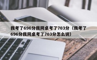 我考了696分我同桌考了703分（我考了696分我同桌考了703分怎么说）