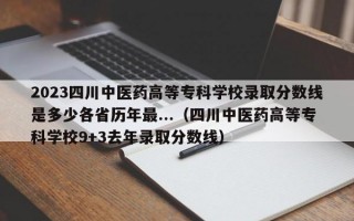 2023四川中医药高等专科学校录取分数线是多少各省历年最...（四川中医药高等专科学校9+3去年录取分数线）