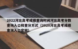 2022河北高考成绩查询时间河北高考分数查询入口和查分方式（2020河北高考成绩查询入口官网）