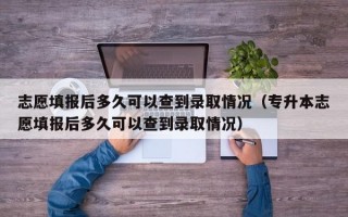 志愿填报后多久可以查到录取情况（专升本志愿填报后多久可以查到录取情况）