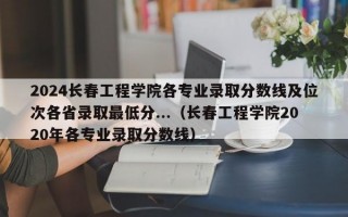 2024长春工程学院各专业录取分数线及位次各省录取最低分...（长春工程学院2020年各专业录取分数线）