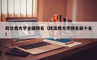 政法类大学全国排名（政法类大学排名前十名）