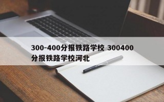 300-400分报铁路学校 300400分报铁路学校河北