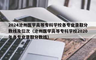 2024沧州医学高等专科学校各专业录取分数线及位次（沧州医学高等专科学校2020年各专业录取分数线）