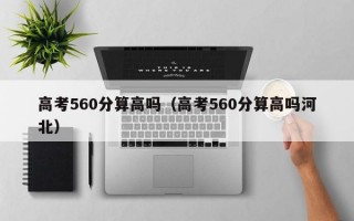 高考560分算高吗（高考560分算高吗河北）