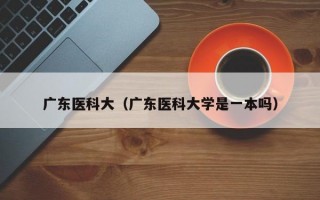 广东医科大（广东医科大学是一本吗）