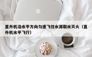 直升机沿水平方向匀速飞往水源取水灭火（直升机水平飞行）