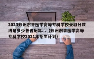 2023郑州澍青医学高等专科学校录取分数线是多少各省历年...（郑州澍青医学高等专科学校2021年招生计划）