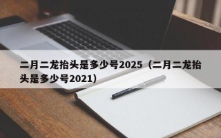 二月二龙抬头是多少号2025（二月二龙抬头是多少号2021）